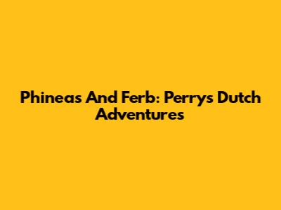 Phineas And Ferb: Perry's Dutch Adventures
