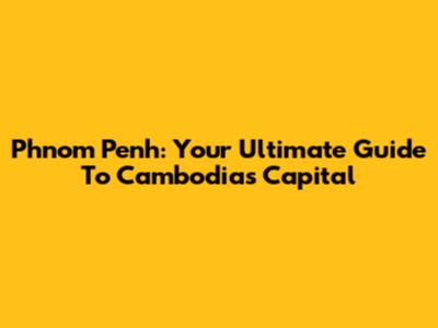 Phnom Penh: Your Ultimate Guide To Cambodia's Capital