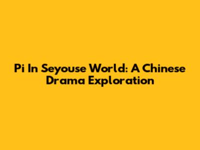 Pi In Seyouse World: A Chinese Drama Exploration
