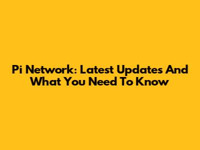Pi Network: Latest Updates And What You Need To Know