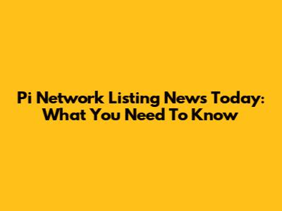 Pi Network Listing News Today: What You Need To Know