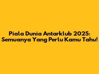 Piala Dunia Antarklub 2025: Semuanya Yang Perlu Kamu Tahu!