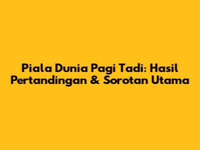 Piala Dunia Pagi Tadi: Hasil Pertandingan & Sorotan Utama