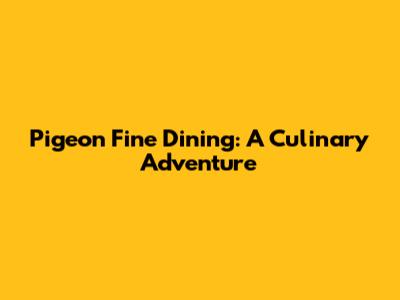 Pigeon Fine Dining: A Culinary Adventure