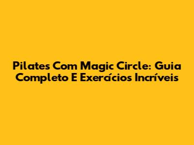 Pilates Com Magic Circle: Guia Completo E Exercícios Incríveis
