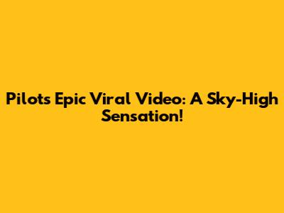 Pilot's Epic Viral Video: A Sky-High Sensation!