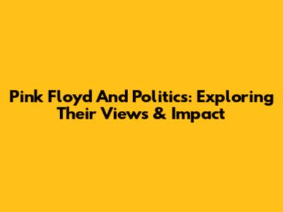 Pink Floyd And Politics: Exploring Their Views & Impact