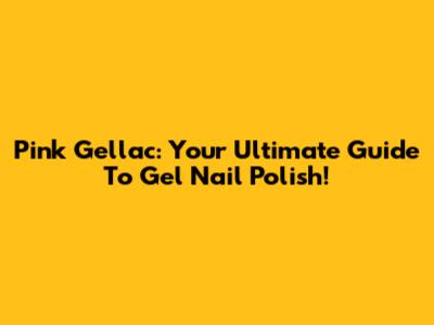 Pink Gellac: Your Ultimate Guide To Gel Nail Polish!