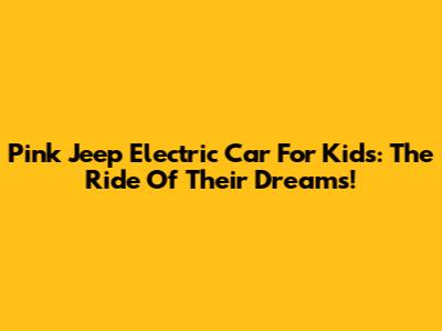 Pink Jeep Electric Car For Kids: The Ride Of Their Dreams!