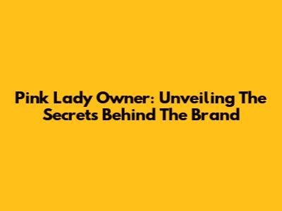 Pink Lady Owner: Unveiling The Secrets Behind The Brand