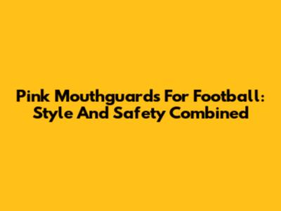 Pink Mouthguards For Football: Style And Safety Combined
