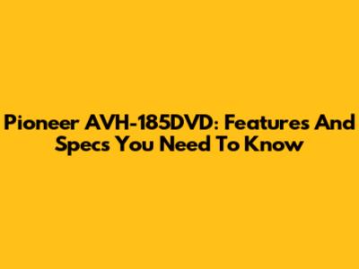 Pioneer AVH-185DVD: Features And Specs You Need To Know