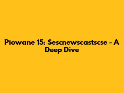 Piowane 15: Sescnewscastscse - A Deep Dive