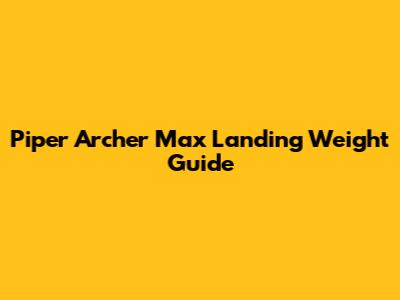 Piper Archer Max Landing Weight Guide