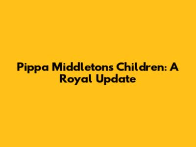 Pippa Middleton's Children: A Royal Update