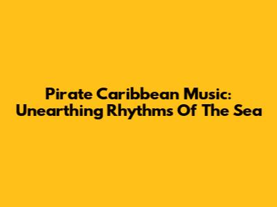 Pirate Caribbean Music: Unearthing Rhythms Of The Sea