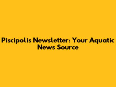 Piscipolis Newsletter: Your Aquatic News Source