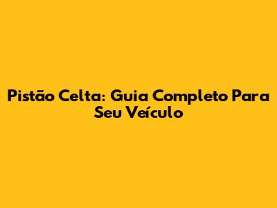 Pistão Celta: Guia Completo Para Seu Veículo