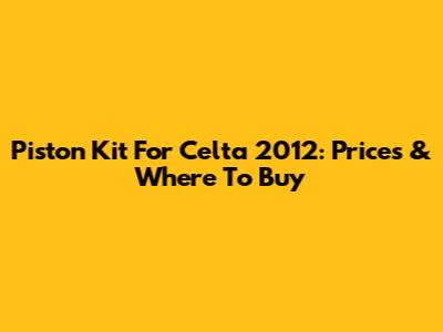 Piston Kit For Celta 2012: Prices & Where To Buy
