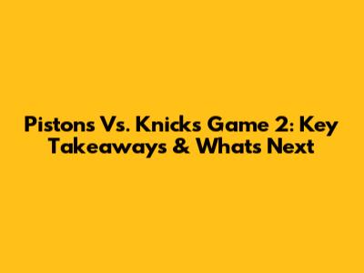 Pistons Vs. Knicks Game 2: Key Takeaways & What's Next
