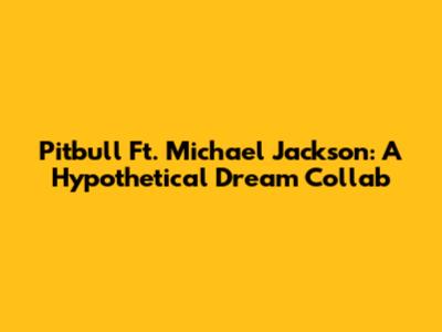 Pitbull Ft. Michael Jackson: A Hypothetical Dream Collab