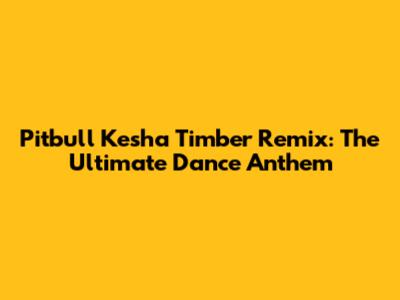 Pitbull Kesha Timber Remix: The Ultimate Dance Anthem