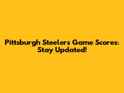 Pittsburgh Steelers Game Scores: Stay Updated!