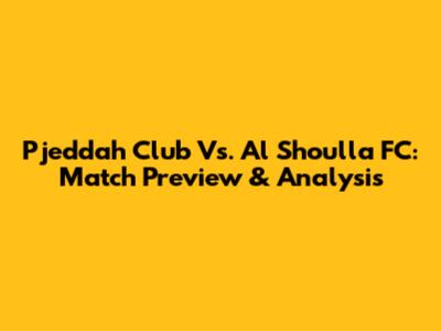 Pjeddah Club Vs. Al Shoulla FC: Match Preview & Analysis