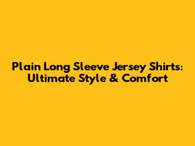 Plain Long Sleeve Jersey Shirts: Ultimate Style & Comfort