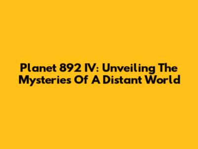 Planet 892 IV: Unveiling The Mysteries Of A Distant World