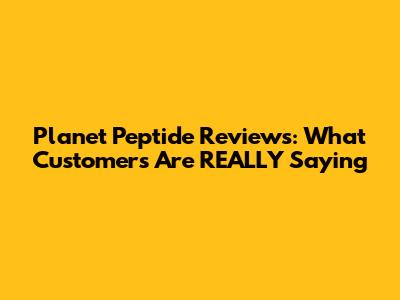 Planet Peptide Reviews: What Customers Are REALLY Saying