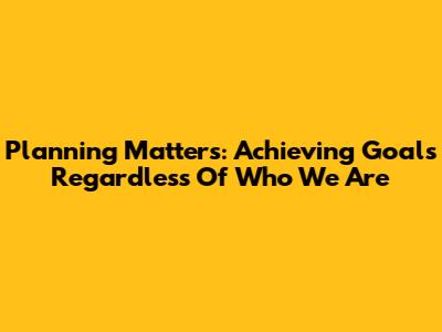 Planning Matters: Achieving Goals Regardless Of Who We Are