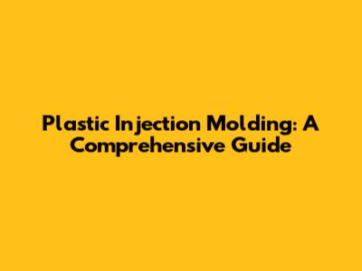 Plastic Injection Molding: A Comprehensive Guide