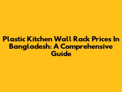 Plastic Kitchen Wall Rack Prices In Bangladesh: A Comprehensive Guide