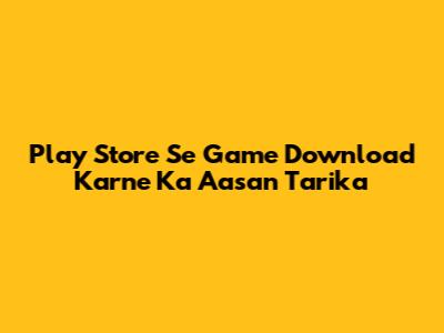 Play Store Se Game Download Karne Ka Aasan Tarika