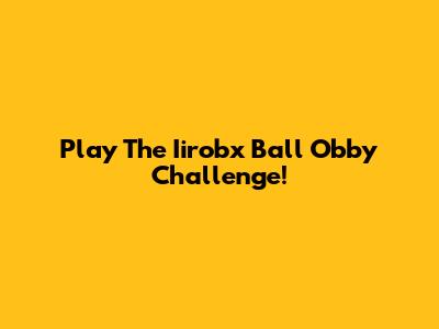 Play The Iirobx Ball Obby Challenge!