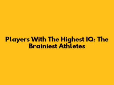 Players With The Highest IQ: The Brainiest Athletes