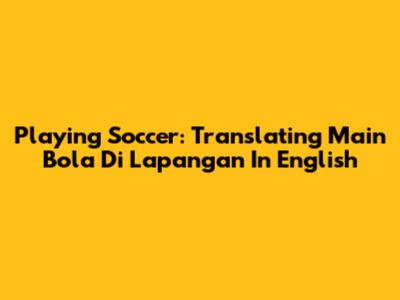 Playing Soccer: Translating 'Main Bola Di Lapangan' In English