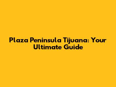 Plaza Peninsula Tijuana: Your Ultimate Guide