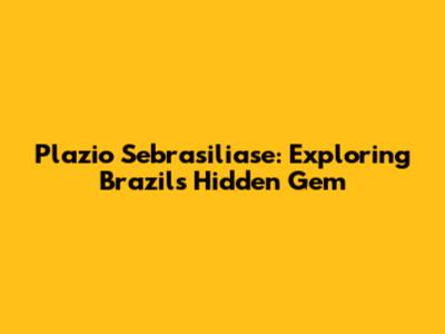 Plazio Sebrasiliase: Exploring Brazil's Hidden Gem