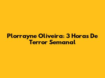 Plorrayne Oliveira: 3 Horas De Terror Semanal