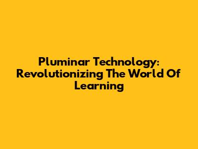 Pluminar Technology: Revolutionizing The World Of Learning