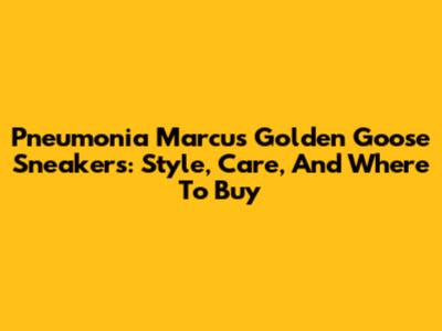 Pneumonia Marcus Golden Goose Sneakers: Style, Care, And Where To Buy