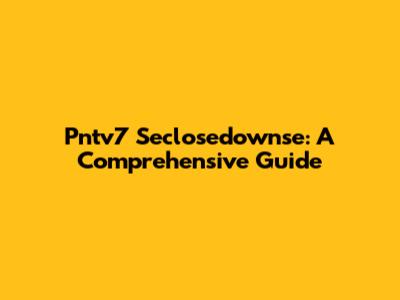 Pntv7 Seclosedownse: A Comprehensive Guide
