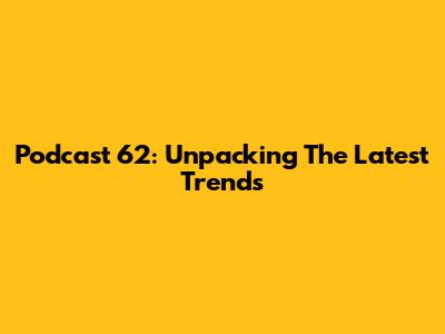 Podcast 62: Unpacking The Latest Trends