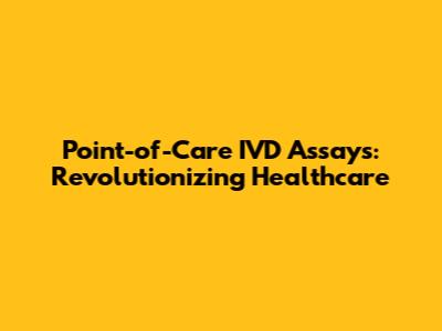 Point-of-Care IVD Assays: Revolutionizing Healthcare