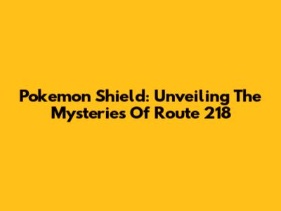 Pokemon Shield: Unveiling The Mysteries Of Route 218