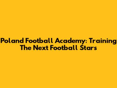 Poland Football Academy: Training The Next Football Stars
