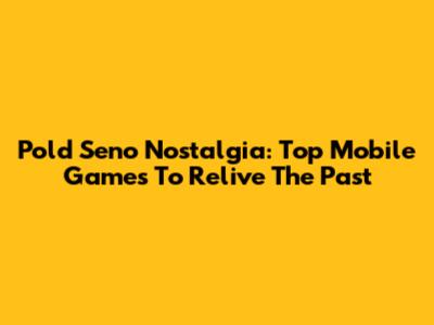 Pold Seno Nostalgia: Top Mobile Games To Relive The Past