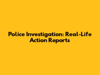 Police Investigation: Real-Life Action Reports